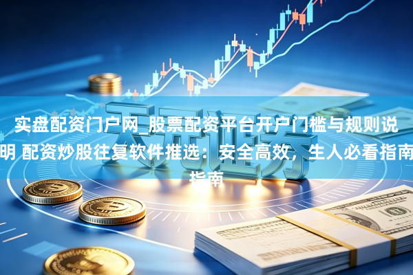 实盘配资门户网_股票配资平台开户门槛与规则说明 配资炒股往复软件推选：安全高效，生人必看指南