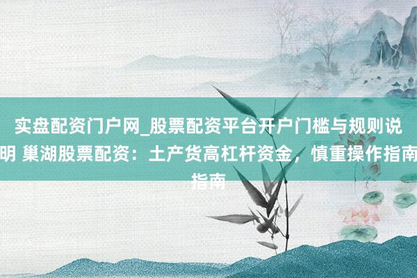实盘配资门户网_股票配资平台开户门槛与规则说明 巢湖股票配资：土产货高杠杆资金，慎重操作指南