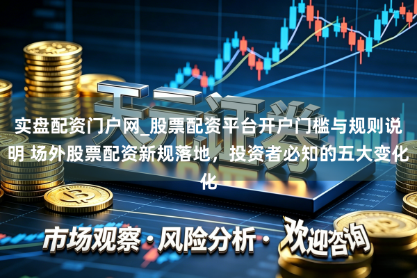 实盘配资门户网_股票配资平台开户门槛与规则说明 场外股票配资新规落地，投资者必知的五大变化