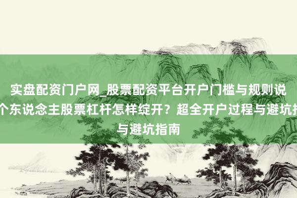 实盘配资门户网_股票配资平台开户门槛与规则说明 个东说念主股票杠杆怎样绽开？超全开户过程与避坑指南