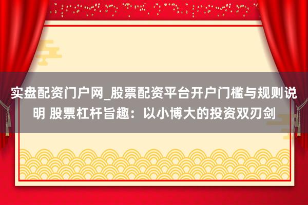 实盘配资门户网_股票配资平台开户门槛与规则说明 股票杠杆旨趣：以小博大的投资双刃剑