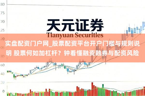 实盘配资门户网_股票配资平台开户门槛与规则说明 股票何如加杠杆？钟看懂融资融券与配资风险