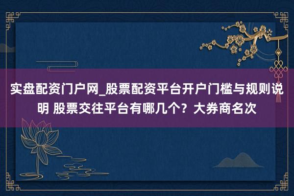 实盘配资门户网_股票配资平台开户门槛与规则说明 股票交往平台有哪几个？大券商名次