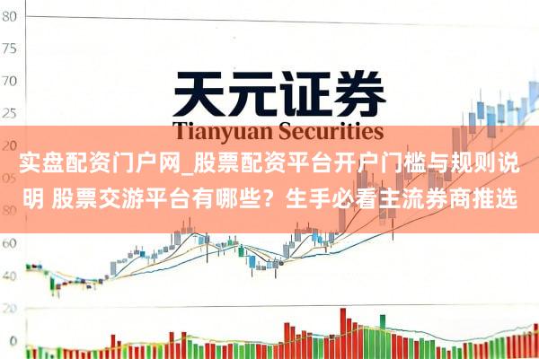 实盘配资门户网_股票配资平台开户门槛与规则说明 股票交游平台有哪些？生手必看主流券商推选