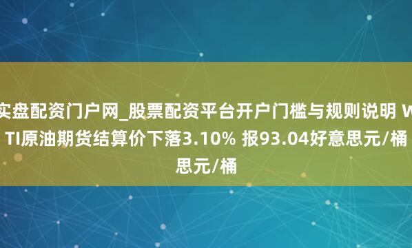 实盘配资门户网_股票配资平台开户门槛与规则说明 WTI原油期货结算价下落3.10% 报93.04好意思元/桶