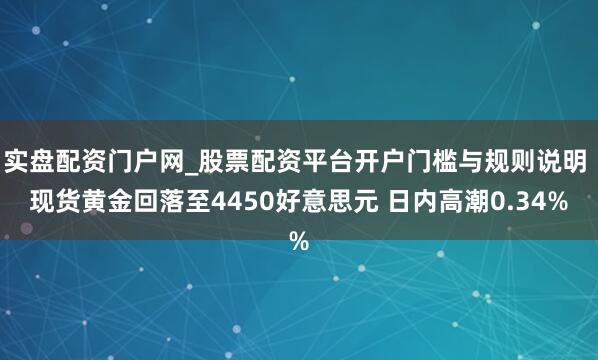实盘配资门户网_股票配资平台开户门槛与规则说明 现货黄金回落至4450好意思元 日内高潮0.34%
