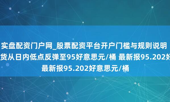 实盘配资门户网_股票配资平台开户门槛与规则说明 WTI原油期货从日内低点反弹至95好意思元/桶 最新报95.202好意思元/桶