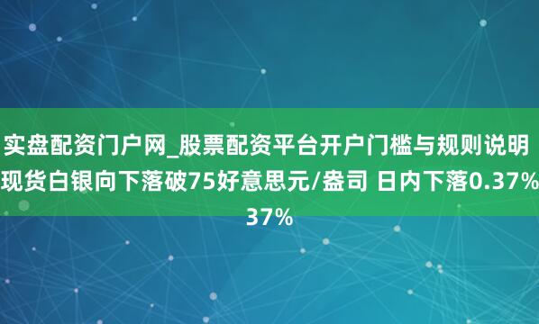 实盘配资门户网_股票配资平台开户门槛与规则说明 现货白银向下落破75好意思元/盎司 日内下落0.37%