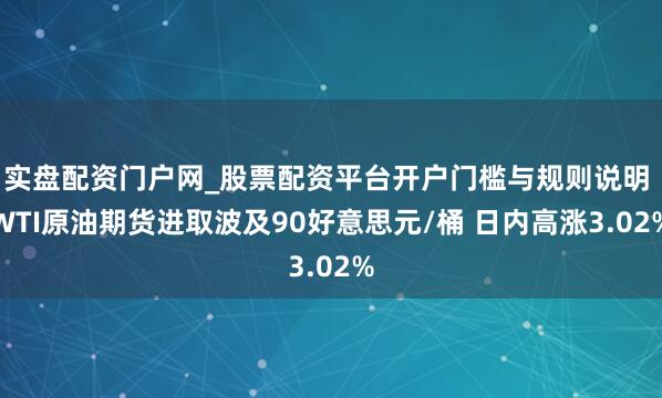 实盘配资门户网_股票配资平台开户门槛与规则说明 WTI原油期货进取波及90好意思元/桶 日内高涨3.02%