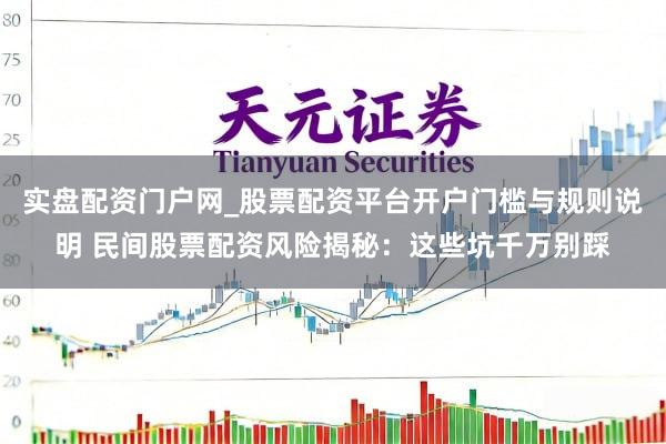 实盘配资门户网_股票配资平台开户门槛与规则说明 民间股票配资风险揭秘：这些坑千万别踩