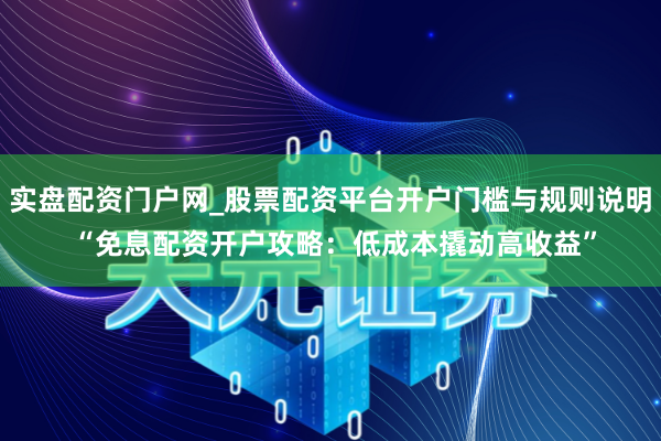 实盘配资门户网_股票配资平台开户门槛与规则说明 “免息配资开户攻略：低成本撬动高收益”