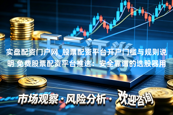 实盘配资门户网_股票配资平台开户门槛与规则说明 免费股票配资平台推选：安全靠谱的选股器用