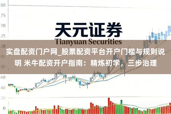 实盘配资门户网_股票配资平台开户门槛与规则说明 米牛配资开户指南：精炼初学，三步治理