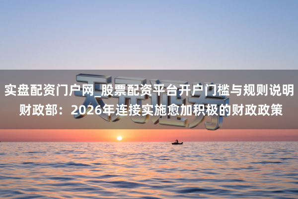 实盘配资门户网_股票配资平台开户门槛与规则说明 财政部：2026年连接实施愈加积极的财政政策
