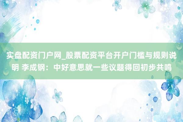 实盘配资门户网_股票配资平台开户门槛与规则说明 李成钢：中好意思就一些议题得回初步共鸣