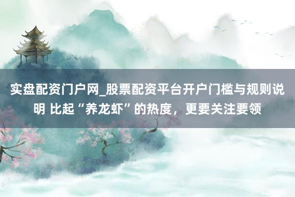 实盘配资门户网_股票配资平台开户门槛与规则说明 比起“养龙虾”的热度，更要关注要领
