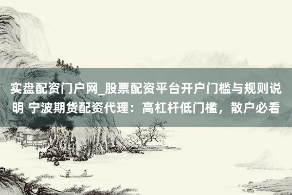 实盘配资门户网_股票配资平台开户门槛与规则说明 宁波期货配资代理：高杠杆低门槛，散户必看