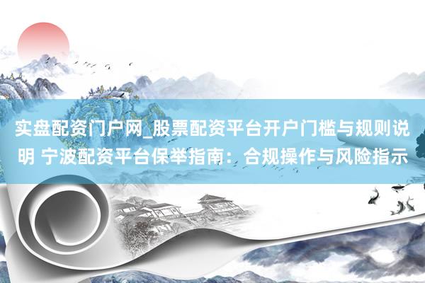 实盘配资门户网_股票配资平台开户门槛与规则说明 宁波配资平台保举指南：合规操作与风险指示