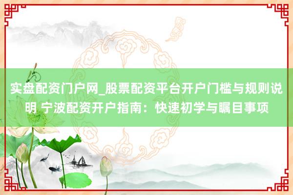 实盘配资门户网_股票配资平台开户门槛与规则说明 宁波配资开户指南：快速初学与瞩目事项