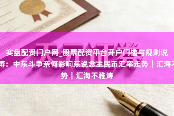 实盘配资门户网_股票配资平台开户门槛与规则说明 管涛：中东斗争奈何影响东说念主民币汇率走势︱汇海不雅涛