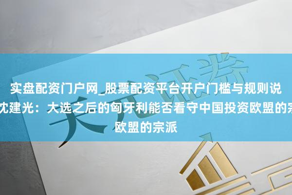 实盘配资门户网_股票配资平台开户门槛与规则说明 沈建光：大选之后的匈牙利能否看守中国投资欧盟的宗派