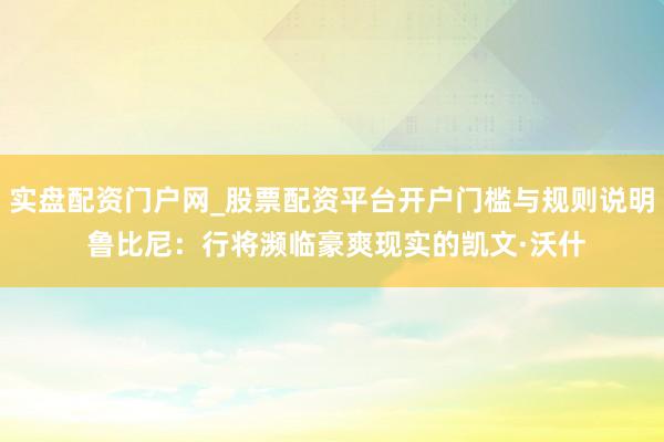 实盘配资门户网_股票配资平台开户门槛与规则说明 鲁比尼：行将濒临豪爽现实的凯文·沃什
