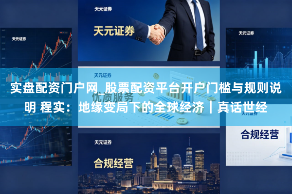 实盘配资门户网_股票配资平台开户门槛与规则说明 程实：地缘变局下的全球经济︱真话世经