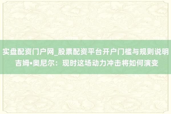 实盘配资门户网_股票配资平台开户门槛与规则说明 吉姆•奥尼尔：现时这场动力冲击将如何演变