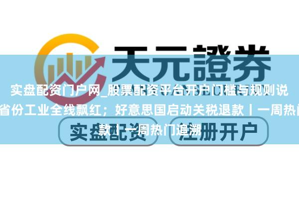 实盘配资门户网_股票配资平台开户门槛与规则说明 31省份工业全线飘红；好意思国启动关税退款丨一周热门追溯