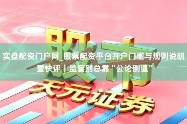实盘配资门户网_股票配资平台开户门槛与规则说明 壹快评｜监管别总靠“公论倒逼”