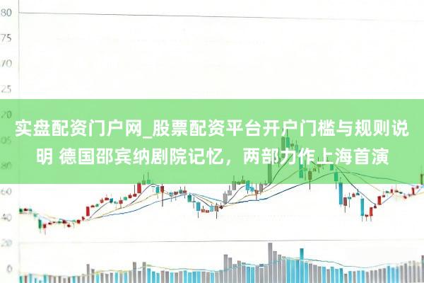 实盘配资门户网_股票配资平台开户门槛与规则说明 德国邵宾纳剧院记忆，两部力作上海首演