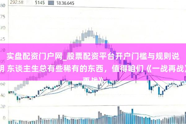 实盘配资门户网_股票配资平台开户门槛与规则说明 东谈主生总有些稀有的东西，值得咱们《一战再战》