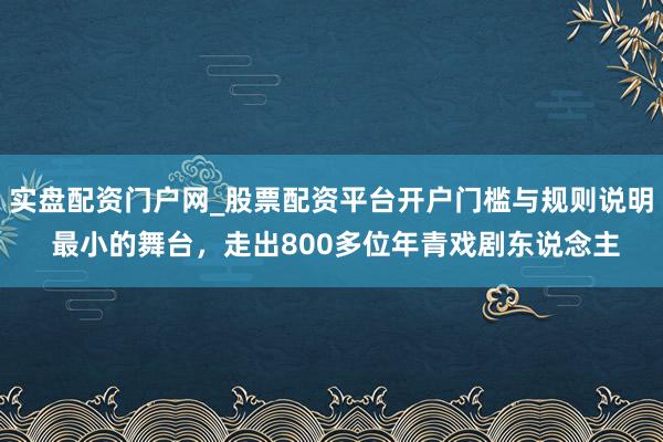 实盘配资门户网_股票配资平台开户门槛与规则说明 最小的舞台，走出800多位年青戏剧东说念主