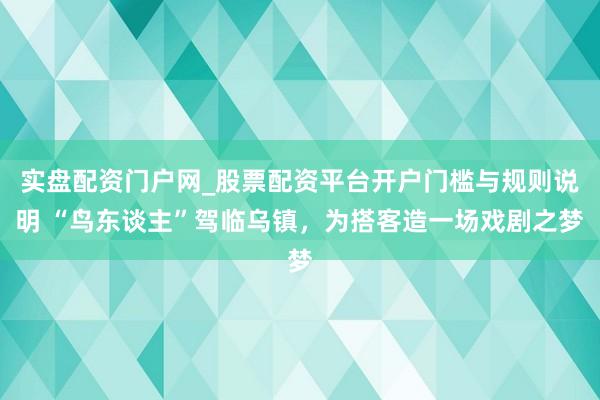 实盘配资门户网_股票配资平台开户门槛与规则说明 “鸟东谈主”驾临乌镇，为搭客造一场戏剧之梦