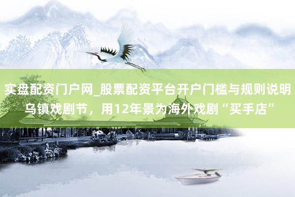 实盘配资门户网_股票配资平台开户门槛与规则说明 乌镇戏剧节，用12年景为海外戏剧“买手店”