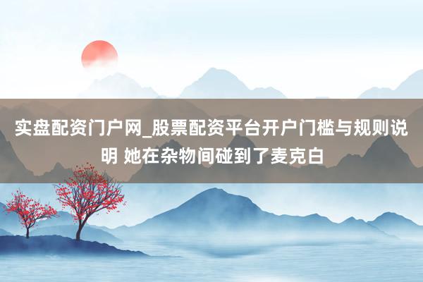 实盘配资门户网_股票配资平台开户门槛与规则说明 她在杂物间碰到了麦克白