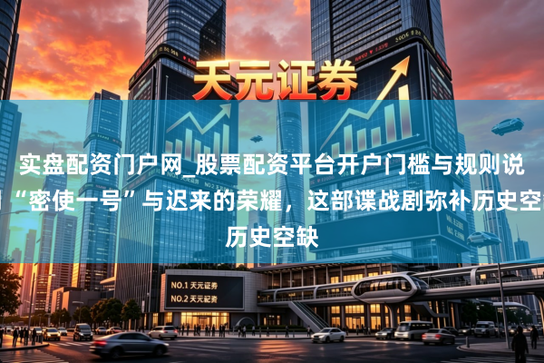 实盘配资门户网_股票配资平台开户门槛与规则说明 “密使一号”与迟来的荣耀，这部谍战剧弥补历史空缺